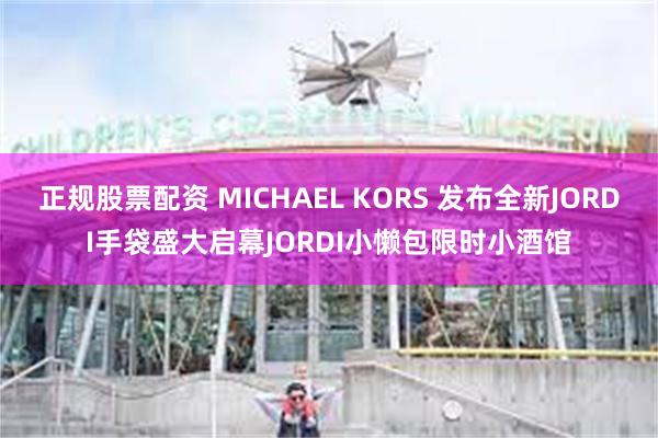 正规股票配资 MICHAEL KORS 发布全新JORDI手袋盛大启幕JORDI小懒包限时小酒馆