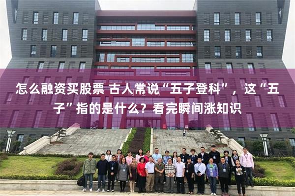 怎么融资买股票 古人常说“五子登科”，这“五子”指的是什么？看完瞬间涨知识
