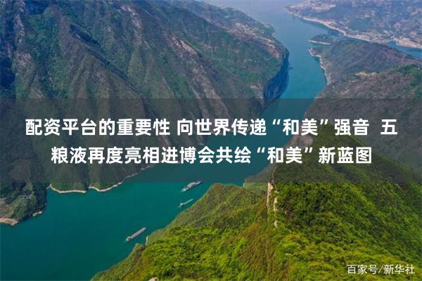 配资平台的重要性 向世界传递“和美”强音  五粮液再度亮相进博会共绘“和美”新蓝图