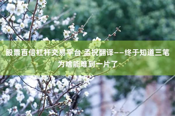 股票百倍杠杆交易平台 孟祝翻译——终于知道三笔为啥能难到一片了