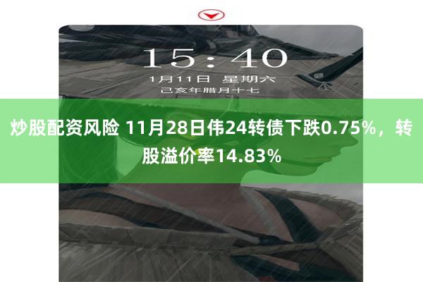 炒股配资风险 11月28日伟24转债下跌0.75%，转股溢价率14.83%