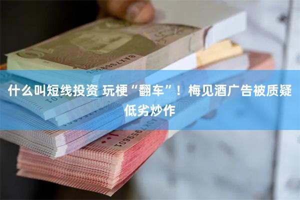 什么叫短线投资 玩梗“翻车”！梅见酒广告被质疑低劣炒作