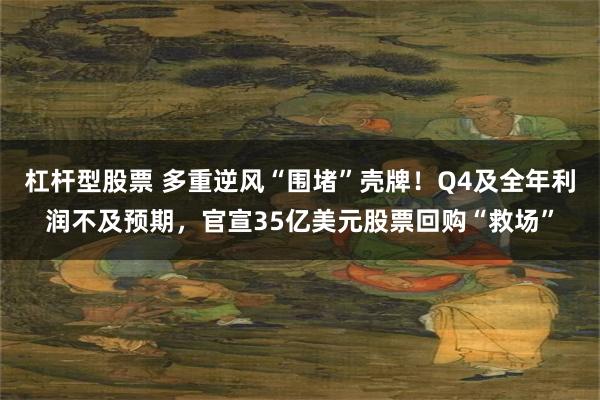 杠杆型股票 多重逆风“围堵”壳牌！Q4及全年利润不及预期，官宣35亿美元股票回购“救场”