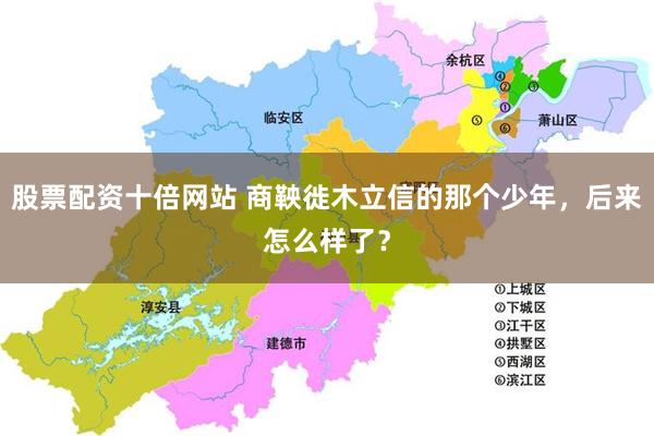 股票配资十倍网站 商鞅徙木立信的那个少年，后来怎么样了？