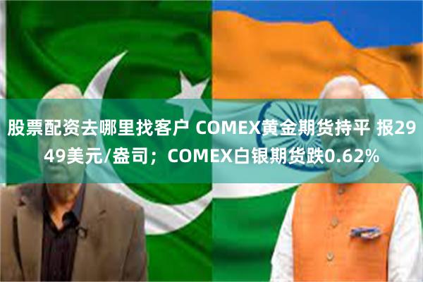 股票配资去哪里找客户 COMEX黄金期货持平 报2949美元/盎司；COMEX白银期货跌0.62%
