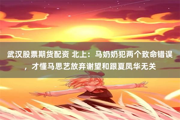 武汉股票期货配资 北上：马奶奶犯两个致命错误，才懂马思艺放弃谢望和跟夏凤华无关