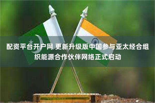配资平台开户网 更新升级版中国参与亚太经合组织能源合作伙伴网络正式启动