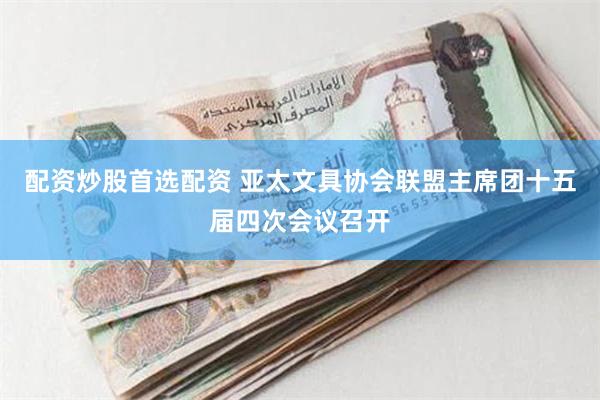 配资炒股首选配资 亚太文具协会联盟主席团十五届四次会议召开