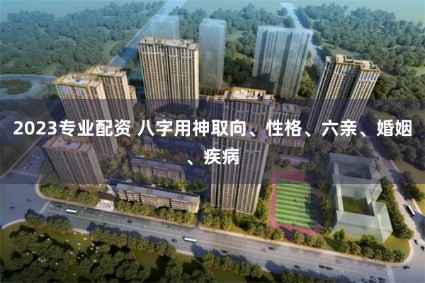 2023专业配资 八字用神取向、性格、六亲、婚姻、疾病