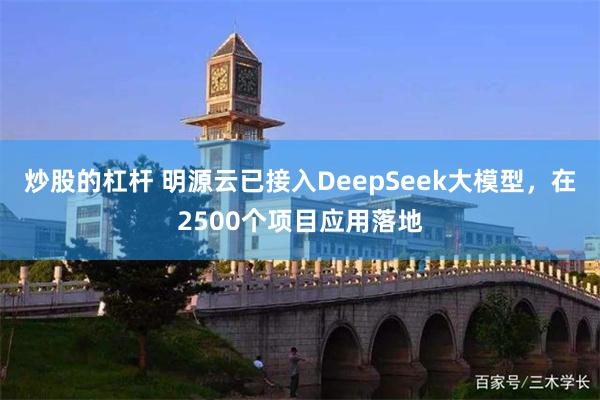 炒股的杠杆 明源云已接入DeepSeek大模型，在2500个项目应用落地