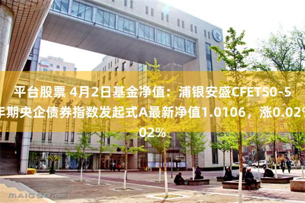 平台股票 4月2日基金净值：浦银安盛CFETS0-5年期央企债券指数发起式A最新净值1.0106，涨0.02%
