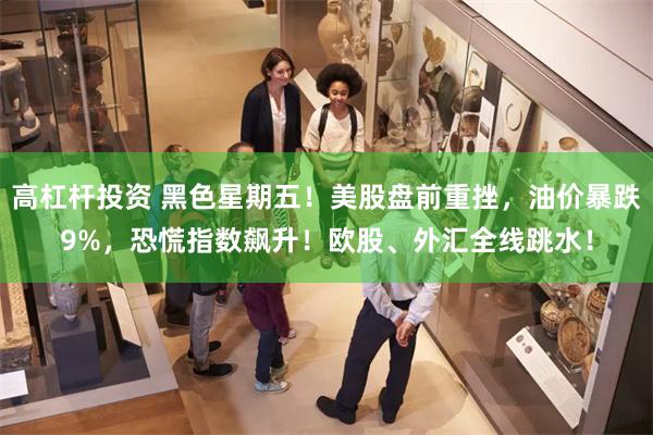 高杠杆投资 黑色星期五！美股盘前重挫，油价暴跌9%，恐慌指数飙升！欧股、外汇全线跳水！