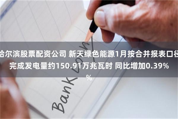 哈尔滨股票配资公司 新天绿色能源1月按合并报表口径完成发电量约150.91万兆瓦时 同比增加0.39%