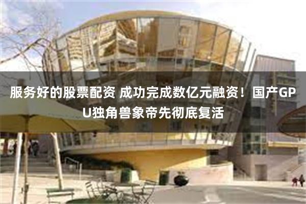 服务好的股票配资 成功完成数亿元融资！国产GPU独角兽象帝先彻底复活