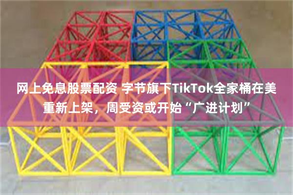 网上免息股票配资 字节旗下TikTok全家桶在美重新上架，周受资或开始“广进计划”