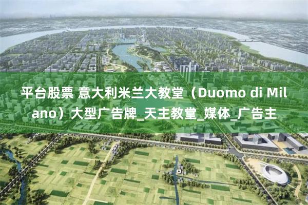 平台股票 意大利米兰大教堂（Duomo di Milano）大型广告牌_天主教堂_媒体_广告主
