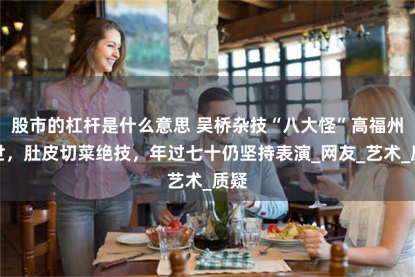 股市的杠杆是什么意思 吴桥杂技“八大怪”高福州去世，肚皮切菜绝技，年过七十仍坚持表演_网友_艺术_质疑