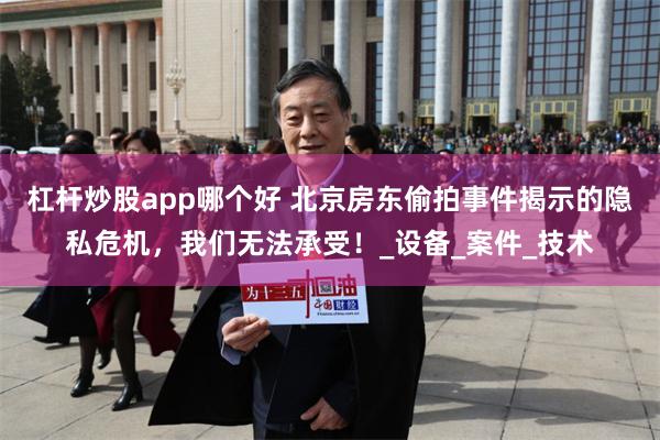 杠杆炒股app哪个好 北京房东偷拍事件揭示的隐私危机，我们无法承受！_设备_案件_技术