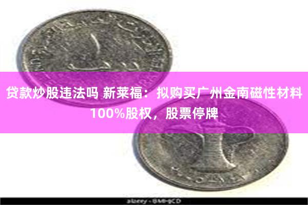 贷款炒股违法吗 新莱福：拟购买广州金南磁性材料100%股权，股票停牌