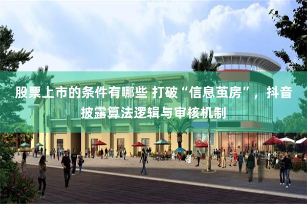 股票上市的条件有哪些 打破“信息茧房”，抖音披露算法逻辑与审核机制