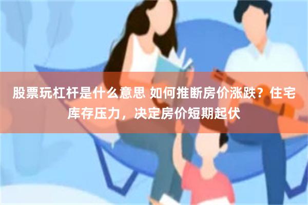 股票玩杠杆是什么意思 如何推断房价涨跌？住宅库存压力，决定房价短期起伏