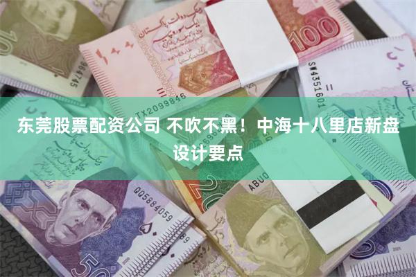 东莞股票配资公司 不吹不黑！中海十八里店新盘设计要点