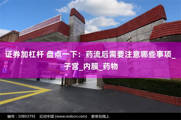 证券加杠杆 盘点一下：药流后需要注意哪些事项_子宫_内膜_药物