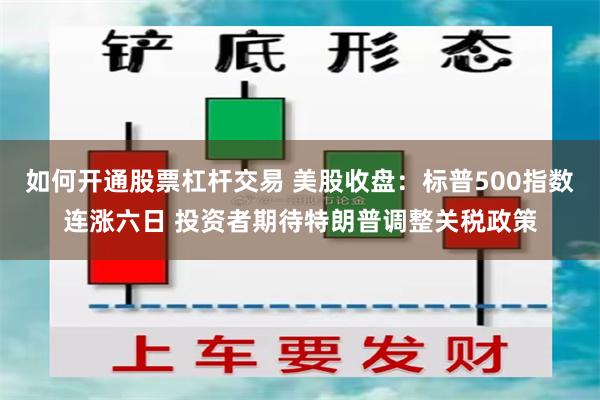 如何开通股票杠杆交易 美股收盘：标普500指数连涨六日 投资者期待特朗普调整关税政策