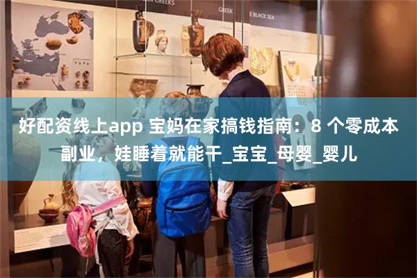 好配资线上app 宝妈在家搞钱指南：8 个零成本副业，娃睡着就能干_宝宝_母婴_婴儿
