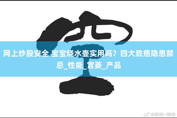 网上炒股安全 宝宝烧水壶实用吗？四大致癌隐患禁忌_性能_宫菱_产品