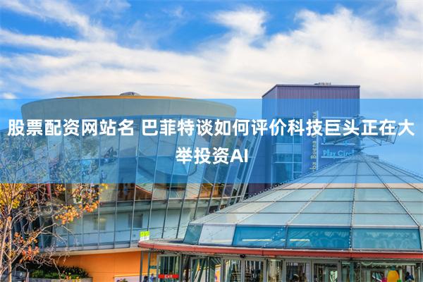 股票配资网站名 巴菲特谈如何评价科技巨头正在大举投资AI