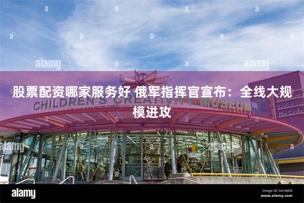股票配资哪家服务好 俄军指挥官宣布：全线大规模进攻