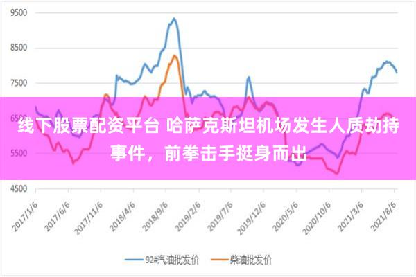 线下股票配资平台 哈萨克斯坦机场发生人质劫持事件，前拳击手挺身而出