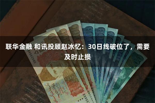 联华金融 和讯投顾赵冰忆：30日线破位了，需要及时止损