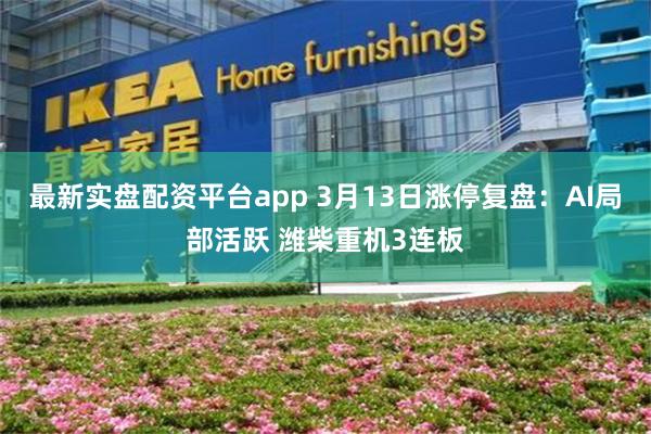 最新实盘配资平台app 3月13日涨停复盘：AI局部活跃 潍柴重机3连板