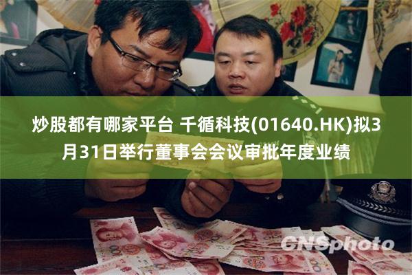 炒股都有哪家平台 千循科技(01640.HK)拟3月31日举行董事会会议审批年度业绩