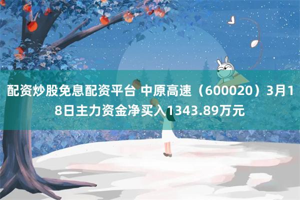 配资炒股免息配资平台 中原高速（600020）3月18日主力资金净买入1343.89万元