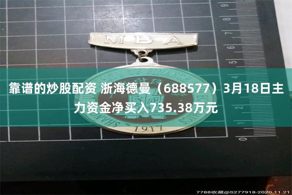 靠谱的炒股配资 浙海德曼（688577）3月18日主力资金净买入735.38万元