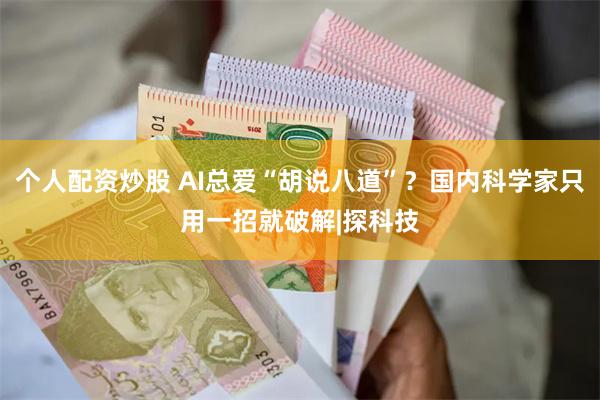 个人配资炒股 AI总爱“胡说八道”？国内科学家只用一招就破解|探科技