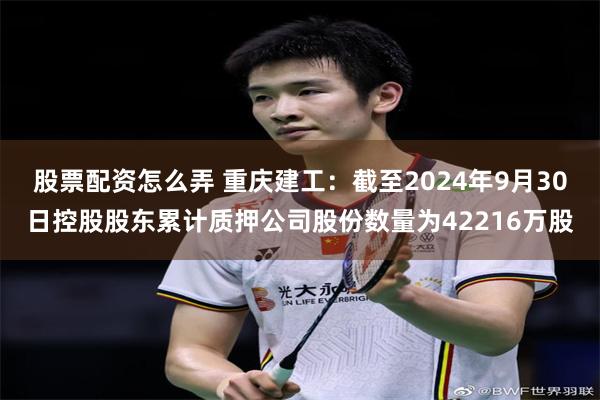 股票配资怎么弄 重庆建工：截至2024年9月30日控股股东累计质押公司股份数量为42216万股