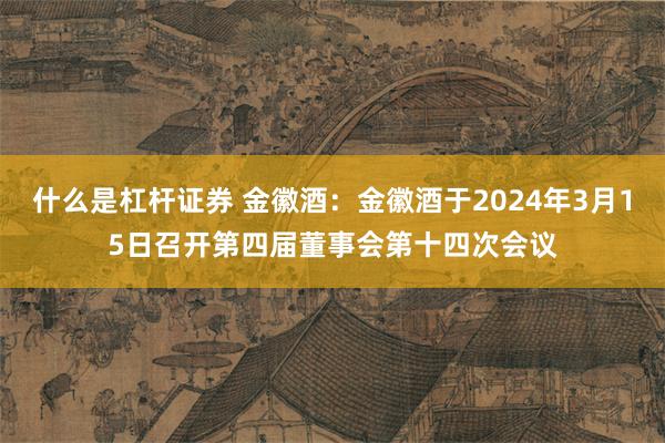 什么是杠杆证券 金徽酒：金徽酒于2024年3月15日召开第四届董事会第十四次会议