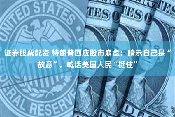 证券股票配资 特朗普回应股市崩盘：暗示自己是“故意”，喊话美国人民“挺住”