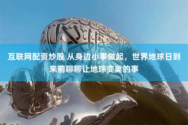 互联网配资炒股 从身边小事做起，世界地球日到来前聊聊让地球变美的事