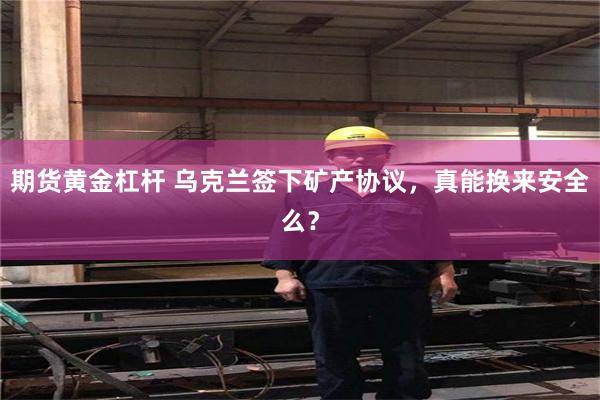 期货黄金杠杆 乌克兰签下矿产协议，真能换来安全么？