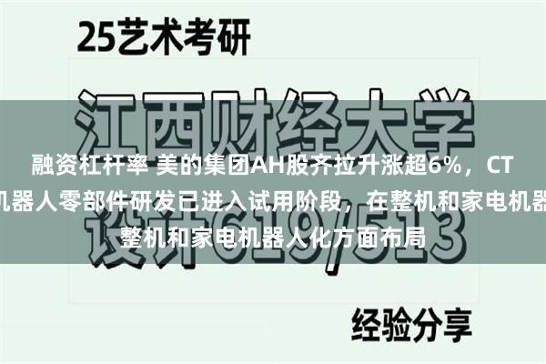 融资杠杆率 美的集团AH股齐拉升涨超6%，CTO卫昶：人形机器人零部件研发已进入试用阶段，在整机和家电机器人化方面布局