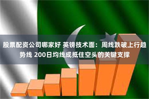 股票配资公司哪家好 英镑技术面：周线跌破上行趋势线 200日均线成抵住空头的关键支撑