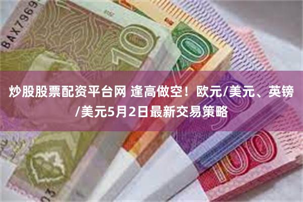 炒股股票配资平台网 逢高做空！欧元/美元、英镑/美元5月2日最新交易策略