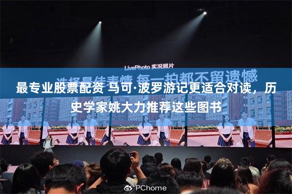 最专业股票配资 马可·波罗游记更适合对读，历史学家姚大力推荐这些图书