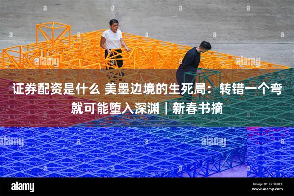 证券配资是什么 美墨边境的生死局：转错一个弯就可能堕入深渊｜新春书摘
