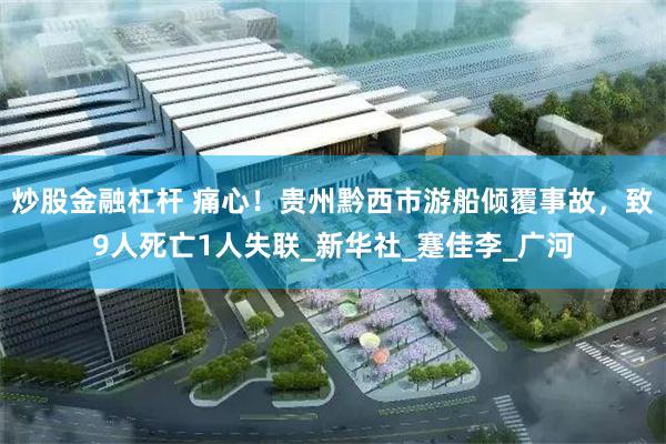 炒股金融杠杆 痛心！贵州黔西市游船倾覆事故，致9人死亡1人失联_新华社_蹇佳李_广河